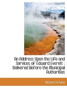 An Address Upon the Life and Services of Edward Everett : Delivered Before the Municipal Authorities di Richard H Dana edito da BiblioLife