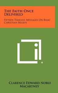 The Faith Once Delivered: Fifteen Timeless Messages on Basic Christian Beliefs di Clarence Edward Noble Macartney edito da Literary Licensing, LLC