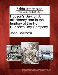 Hudson's Bay, Or, a Missionary Tour in the Territory of the Hon. Hudson's Bay Company. di John Ryerson edito da GALE ECCO SABIN AMERICANA