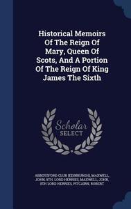 Historical Memoirs Of The Reign Of Mary, Queen Of Scots, And A Portion Of The Reign Of King James The Sixth di Abbotsford Clu Edinburgh edito da Sagwan Press