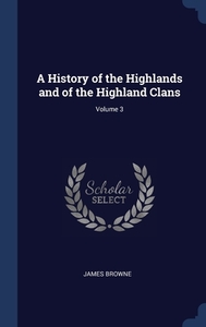 A History Of The Highlands And Of The Highland Clans; Volume 3 di James Browne edito da Sagwan Press
