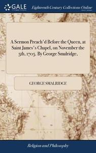 A Sermon Preach'd Before The Queen, At Saint James's Chapel, On November The 5th, 1705. By George Smalridge, di George Smalridge edito da Gale Ecco, Print Editions