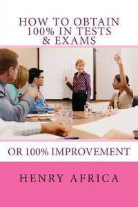 How to Obtain 100% in Tests & Exams: If Not 100% Then 100% Improvement di MR Henry Michael Africa edito da Createspace