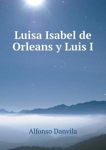 Luisa Isabel De Orleans Y Luis I di Alfonso Danvila edito da Book On Demand Ltd.