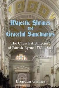 Majestic Shrines and Graceful Sanctuaries: The Church Architecture of Patrick Byrne 1783-1864 di Brendan Grimes edito da IRISH ACADEMIC PR