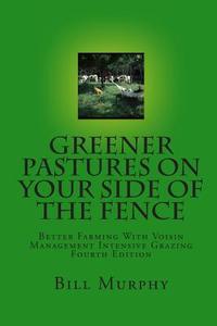 Greener Pastures on Your Side of the Fence: Better Farming with Voisin Management Intensive Grazing di B. Murphy, Bill Murphy edito da Arriba Publishing