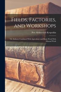 Fields, Factories, and Workshops; or, Industry Combined With Agriculture and Brain Work With Manual Work di Petr Alekseevich Kropotkin edito da LEGARE STREET PR