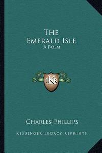 The Emerald Isle: A Poem di Charles Phillips edito da Kessinger Publishing