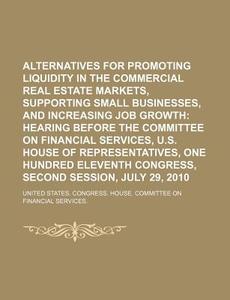 Alternatives For Promoting Liquidity In The Commercial Real Estate Markets, Supporting Small Businesses di United States Congressional House, United States Congress House, Anonymous edito da General Books Llc