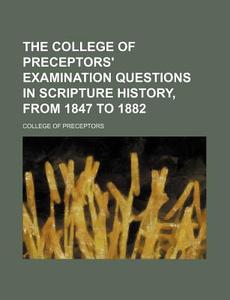 The College of Preceptors' Examination Questions in Scripture History, from 1847 to 1882 di College Of Preceptors edito da Rarebooksclub.com