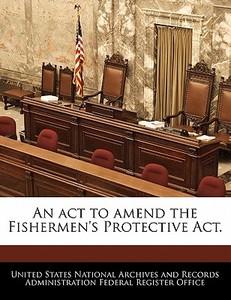 An Act To Amend The Fishermen\'s Protective Act. edito da Bibliogov