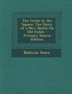 Circle in the Square: The Story of a New Battle on Old Fields di Baldwin Sears edito da Nabu Press