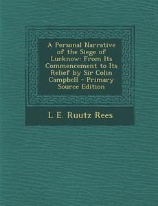 A Personal Narrative of the Siege of Lucknow: From Its Commencement to Its Relief by Sir Colin Campbell di L. E. Ruutz Rees edito da Nabu Press