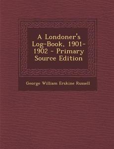 A Londoner's Log-Book, 1901-1902 di George William Erskine Russell edito da Nabu Press
