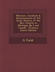 Memoirs, Incidents & Reminiscences of the Early History of the New Church in Michigan [&C.] and Canada di G. Field edito da Nabu Press