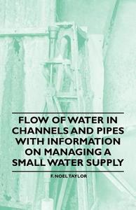 Flow of Water in Channels and Pipes - With Information on Managing a Small Water Supply di F. Noel Taylor edito da Bill Press