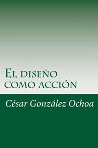 El Diseno Como Accion di Cesar Gonzalez Ochoa edito da Createspace