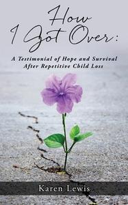 How I Got Over: A Testimonial of Hope and Survival After Repetitive Child Loss di Karen Lewis edito da XULON PR
