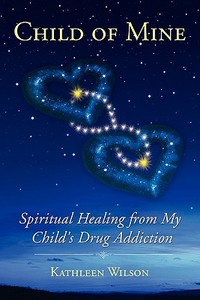 Child of Mine: Spiritual Healing from My Child's Drug Addiction di Kathleen Wilson edito da Lightfire Publishing, Inc.