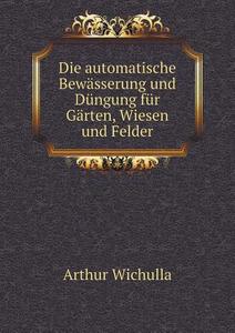 Die Automatische Bew Sserung Und D Ngung F R G Rten, Wiesen Und Felder di Arthur Wichulla edito da Book On Demand Ltd.
