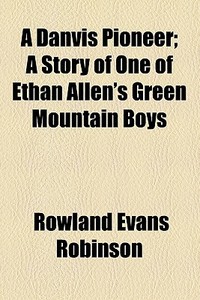 A Danvis Pioneer; A Story Of One Of Ethan Allen's Green Mountain Boys di Rowland Evans Robinson edito da General Books Llc