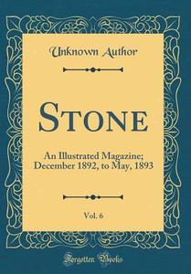 Stone, Vol. 6: An Illustrated Magazine; December 1892, to May, 1893 (Classic Reprint) di Unknown Author edito da Forgotten Books