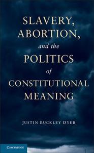 Slavery, Abortion, and the Politics of Constitutional Meaning di Justin Buckley Dyer edito da Cambridge University Press