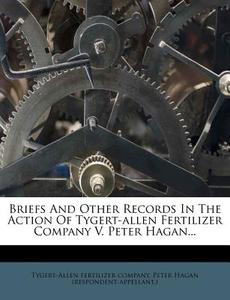 Briefs and Other Records in the Action of Tygert-Allen Fertilizer Company V. Peter Hagan... di Tygert-Allen Fertilizer Company edito da Nabu Press