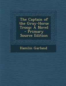 The Captain of the Gray-Horse Troop di Hamlin Garland edito da Nabu Press