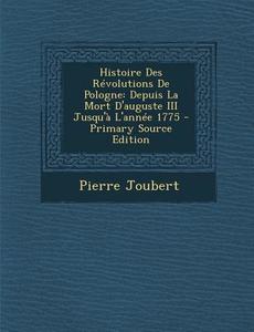 Histoire Des Revolutions de Pologne: Depuis La Mort D'Auguste III Jusqu'a L'Annee 1775 di Pierre Joubert edito da Nabu Press