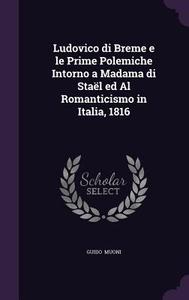 Ludovico Di Breme E Le Prime Polemiche Intorno A Madama Di Stael Ed Al Romanticismo In Italia, 1816 di Guido Muoni edito da Palala Press