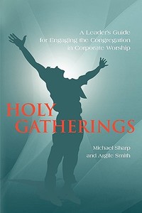 Holy Gatherings: A Leader's Guide for Engaging the Congregation in Corporate Worship di Michael Sharp, Argile Smith edito da OUTSKIRTS PR