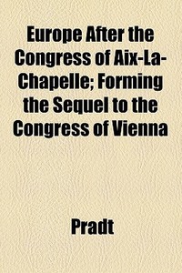 Europe After The Congress Of Aix-la-chapelle; Forming The Sequel To The Congress Of Vienna di Pradt edito da General Books Llc