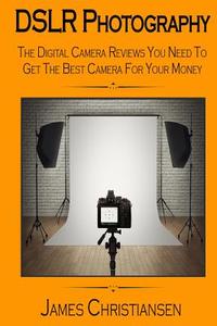 Dslr Photography: The Digital Camera Reviews You Need to Get the Best Camera for Your Money di James Christiansen edito da Createspace