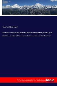 Diphtheria as It Prevailed in the United States from 1860 to 1866 preceded by an Historical Account of its Phenomena, it di Charles Neidhard edito da hansebooks