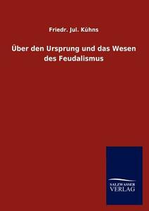 Über den Ursprung und das Wesen des Feudalismus di Friedr. Jul. Kühns edito da TP Verone Publishing