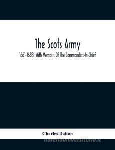 The Scots Army, 1661-1688, With Memoirs Of The Commanders-In-Chief di Charles Dalton edito da Alpha Editions