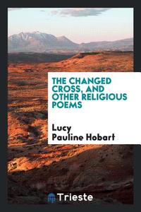 The Changed Cross, and Other Religious Poems di Lucy Pauline Hobart edito da LIGHTNING SOURCE INC