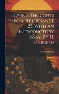 Dying Thoughts Upon Philippians I. 23, With An Introductory Essay, By H. Stebbing di Richard Baxter edito da LEGARE STREET PR