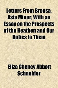 Letters From Broosa, Asia Minor; With An Essay On The Prospects Of The Heatben And Our Duties To Them di Eliza Cheney Abbott Schneider, Mrs Eliza C. Schneider edito da General Books Llc