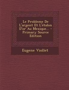 Le Probleme de L'Argent Et L'Etalon D'Or Au Mexique... di Eugene Emmanuel Viollet-Le-Duc edito da Nabu Press