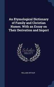An Etymological Dictionary of Family and Christian Names. with an Essay on Their Derivation and Import di William Arthur edito da CHIZINE PUBN