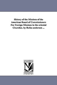 History of the Missions of the American Board of Commissioners for Foreign Missions to the Oriental Churches. by Rufus A di Rufus Anderson edito da UNIV OF MICHIGAN PR