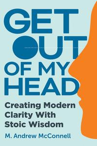 Get Out of My Head: Creating Modern Clarity with Stoic Wisdom di M. Andrew McConnell edito da BENBELLA BOOKS