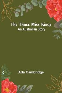 The Three Miss Kings di Ada Cambridge edito da Alpha Edition
