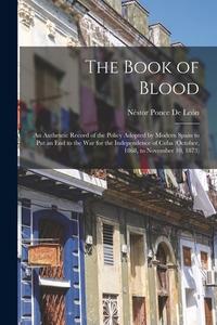 The Book of Blood: An Authentic Record of the Policy Adopted by Modern Spain to Put an End to the War for the Independence of Cuba (Octob di Néstor Ponce de León edito da LEGARE STREET PR