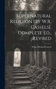 Supernatural Religion [By W.R. Cassels]. Complete Ed., Revised di Walter Richard Cassels edito da LEGARE STREET PR