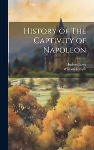 History of The Captivity of Napoleon di William Forsyth, Hudson Lowe edito da LEGARE STREET PR