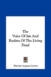 The Voice of Isis and Realms of the Living Dead di Harriette Augusta Curtiss edito da Kessinger Publishing