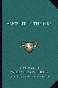Alice Sit by the Fire di James Matthew Barrie edito da Kessinger Publishing